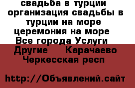 свадьба в турции, организация свадьбы в турции на море, церемония на море - Все города Услуги » Другие   . Карачаево-Черкесская респ.